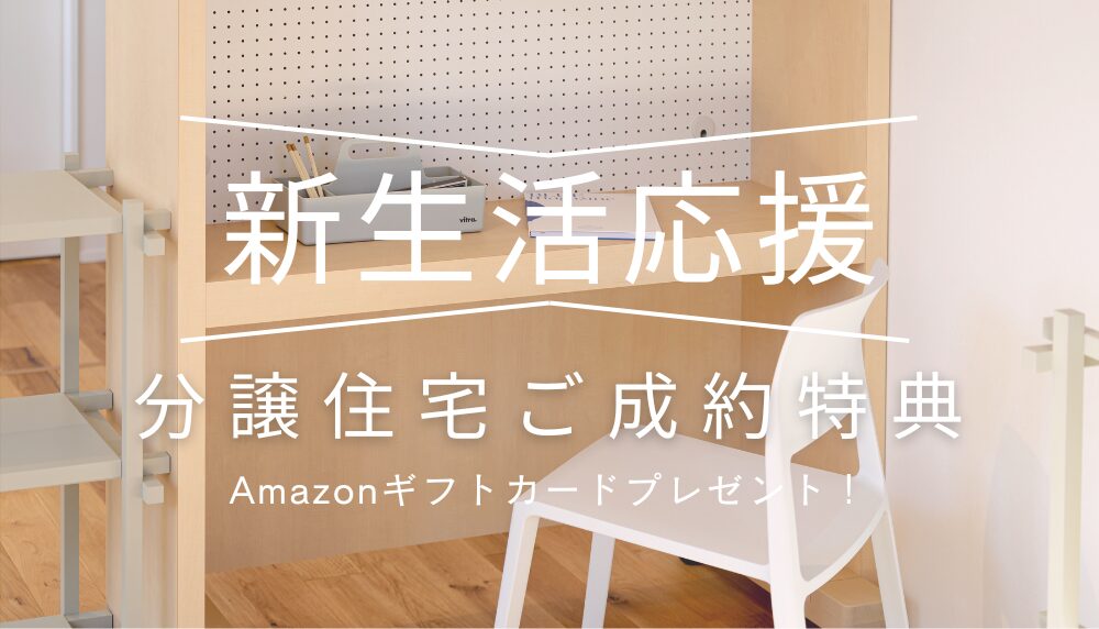 ＼新生活応援キャンペーン／ 分譲住宅ご成約でAmazonギフトカードプレゼント！